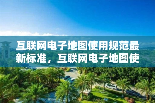 互联网电子地图使用规范最新标准，互联网电子地图使用规范最新标准是