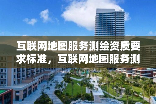 互联网地图服务测绘资质要求标准，互联网地图服务测绘资质证