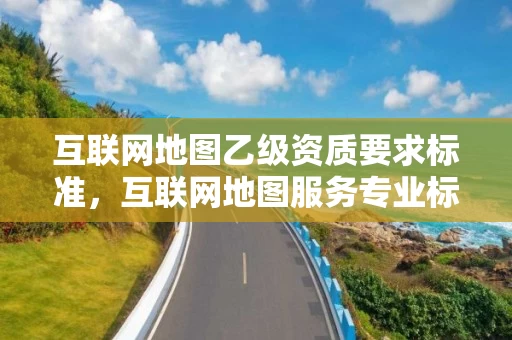 互联网地图乙级资质要求标准，互联网地图服务专业标准