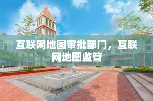 互联网地图审批部门，互联网地图监管