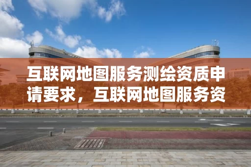 互联网地图服务测绘资质申请要求，互联网地图服务资质单位不得提供