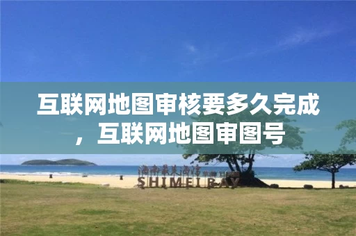 互联网地图审核要多久完成，互联网地图审图号