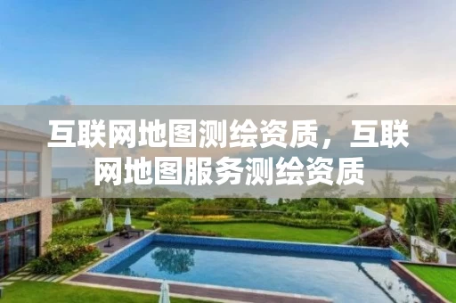 互联网地图测绘资质，互联网地图服务测绘资质