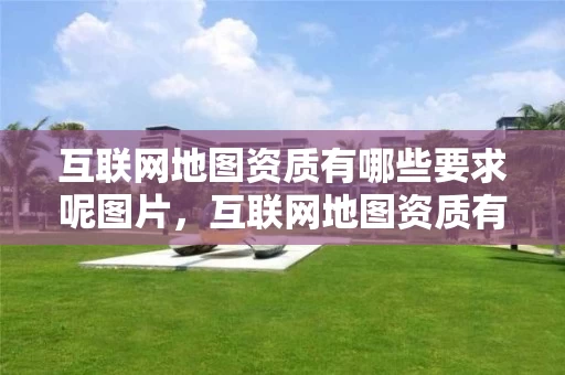 互联网地图资质有哪些要求呢图片，互联网地图资质有哪些要求呢图片大全