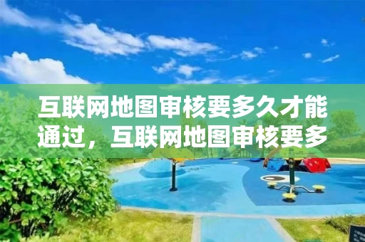 互联网地图审核要多久才能通过，互联网地图审核要多久才能通过审核