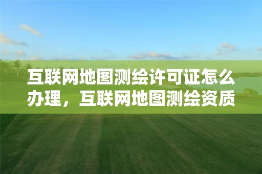 互联网地图测绘许可证怎么办理，互联网地图测绘资质