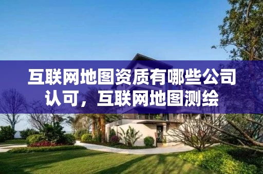 互联网地图资质有哪些公司认可，互联网地图测绘