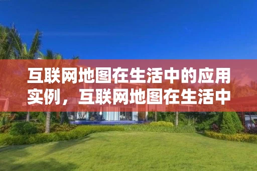 互联网地图在生活中的应用实例，互联网地图在生活中的应用实例有哪些