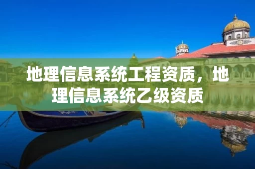 地理信息系统工程资质，地理信息系统乙级资质