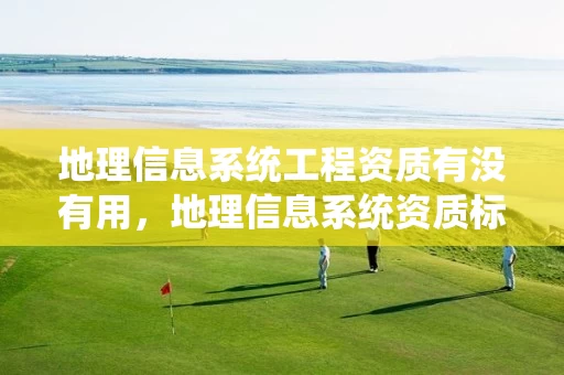 地理信息系统工程资质有没有用，地理信息系统资质标准