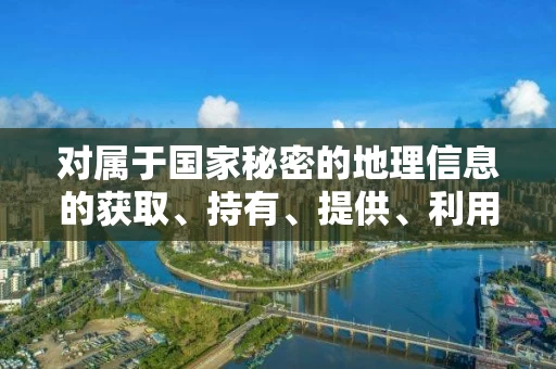 对属于国家秘密的地理信息的获取、持有、提供、利用情况进行登记并长期保存,实行的简单介绍