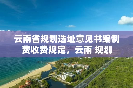 云南省规划选址意见书编制费收费规定，云南 规划
