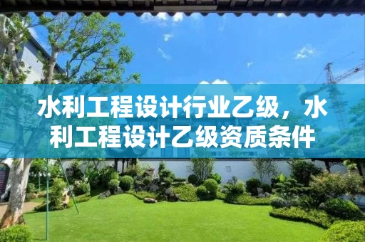 水利工程设计行业乙级,水利工程设计乙级资质条件 水利工程设计行业乙级,水利工程设计乙级资质条件