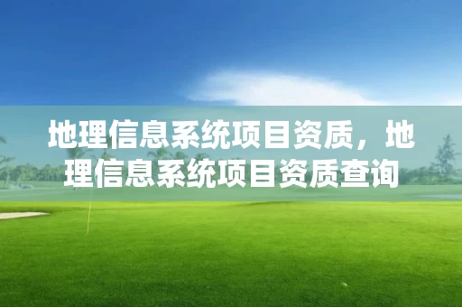地理信息系统项目资质，地理信息系统项目资质查询