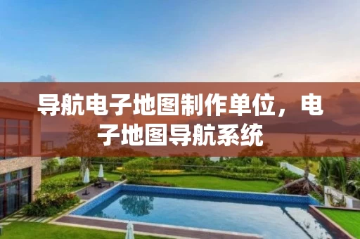 导航电子地图制作单位,电子地图导航系统 导航电子地图制作单位,电子地图导航系统