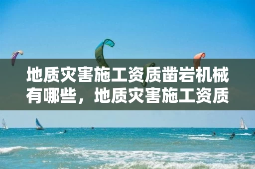 地质灾害施工资质凿岩机械有哪些，地质灾害施工资质业务范围