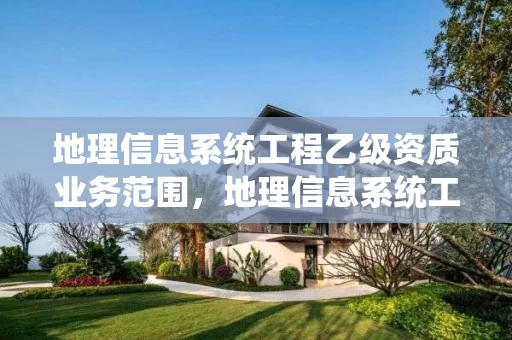 地理信息系统工程乙级资质业务范围，地理信息系统工程甲级