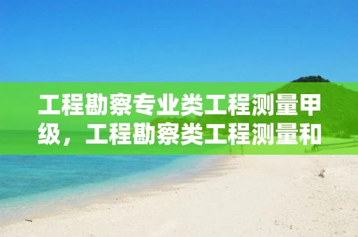 工程勘察专业类工程测量甲级，工程勘察类工程测量和测绘类工程测量的区别