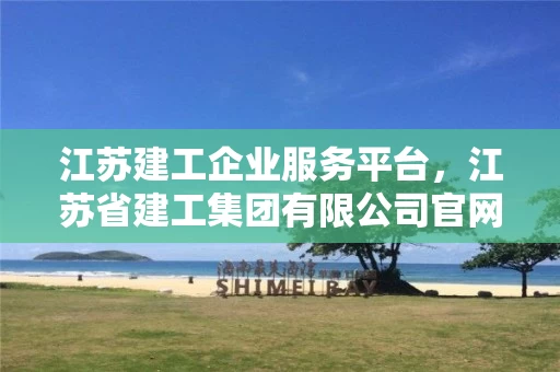 江苏建工企业服务平台，江苏省建工集团有限公司官网
