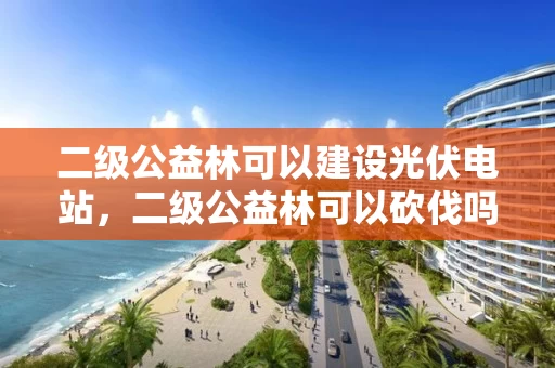 二级公益林可以建设光伏电站，二级公益林可以砍伐吗