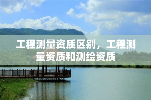 工程测量资质区别，工程测量资质和测绘资质