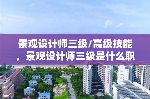 景观设计师三级/高级技能，景观设计师三级是什么职称