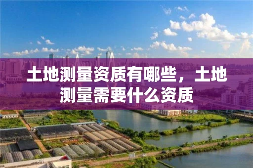 土地测量资质有哪些，土地测量需要什么资质