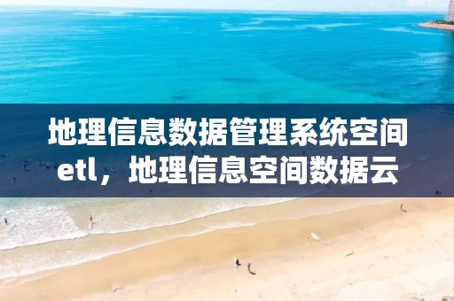 地理信息数据管理系统空间etl，地理信息空间数据云