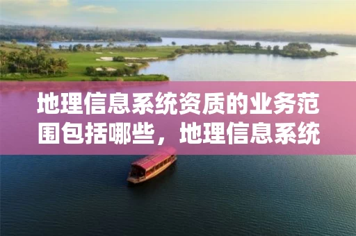 地理信息系统资质的业务范围包括哪些，地理信息系统乙级资质