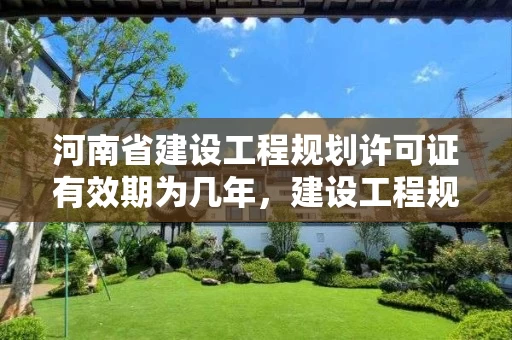 河南省建设工程规划许可证有效期为几年，建设工程规划许可证 期限