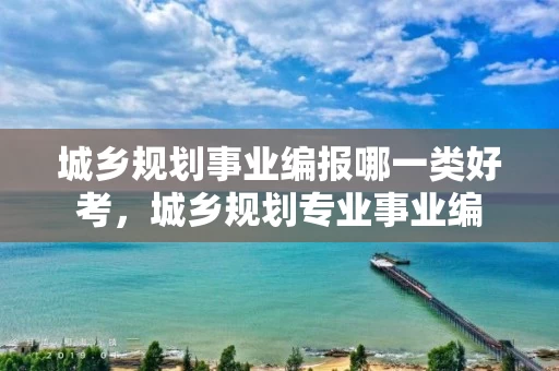 城乡规划事业编报哪一类好考，城乡规划专业事业编