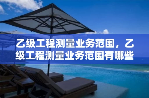 乙级工程测量业务范围，乙级工程测量业务范围有哪些