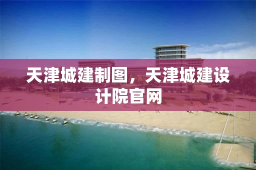 天津城建制图，天津城建设计院官网