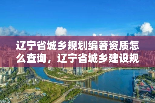 辽宁省城乡规划编著资质怎么查询，辽宁省城乡建设规划