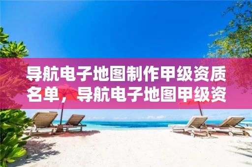 导航电子地图制作甲级资质名单,导航电子地图甲级资质要求 导航电子地图制作甲级资质名单,导航电子地图甲级资质要求