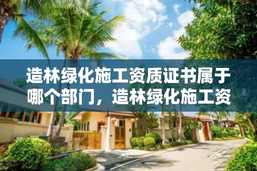 造林绿化施工资质证书属于哪个部门，造林绿化施工资质证书属于哪个部门管