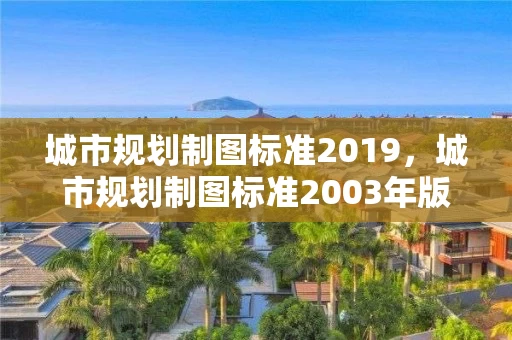 城市规划制图标准2019，城市规划制图标准2003年版