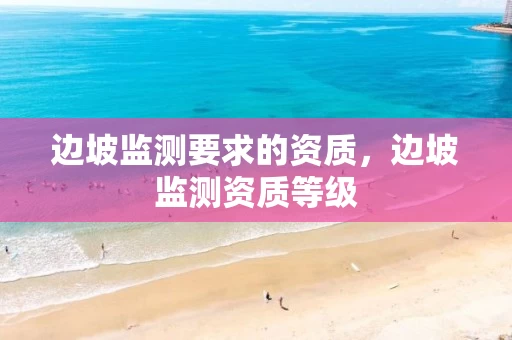 边坡监测要求的资质,边坡监测资质等级 边坡监测要求的资质,边坡监测资质等级