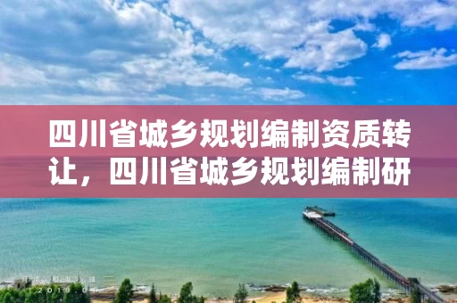 四川省城乡规划编制资质转让，四川省城乡规划编制研究中心