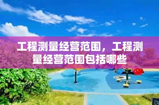 工程测量经营范围，工程测量经营范围包括哪些