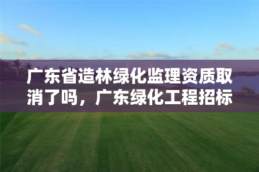广东省造林绿化监理资质取消了吗，广东绿化工程招标公告