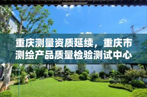 重庆测量资质延续，重庆市测绘产品质量检验测试中心