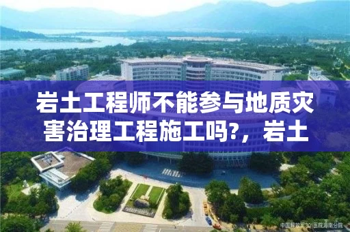 岩土工程师不能参与地质灾害治理工程施工吗?，岩土工程师对报考单位有要求吗