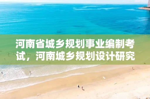 河南省城乡规划事业编制考试，河南城乡规划设计研究院招聘