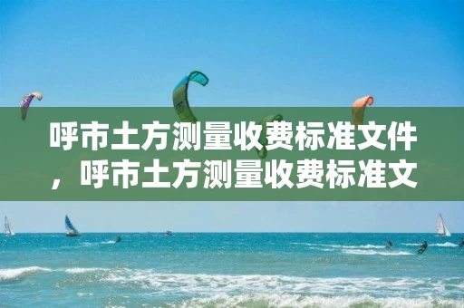 呼市土方测量收费标准文件，呼市土方测量收费标准文件下载