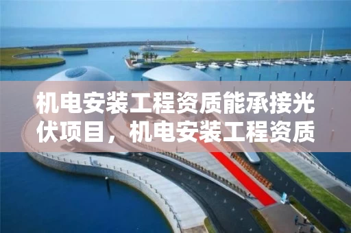 机电安装工程资质能承接光伏项目，机电安装工程资质能承接光伏项目嘛
