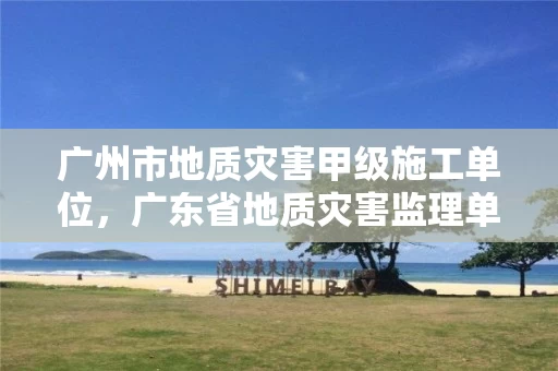 广州市地质灾害甲级施工单位，广东省地质灾害监理单位目录