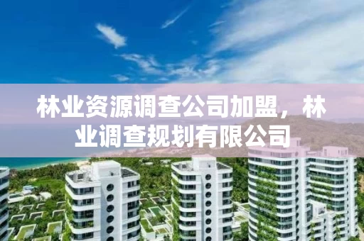 林业资源调查公司加盟，林业调查规划有限公司