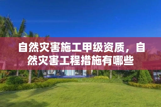 自然灾害施工甲级资质，自然灾害工程措施有哪些