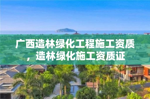 广西造林绿化工程施工资质，造林绿化施工资质证
